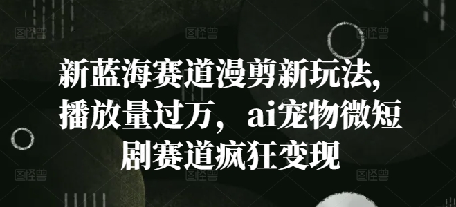 新蓝海赛道漫剪新玩法，播放量过万，ai宠物微短剧赛道疯狂变现【揭秘】-创业资源网