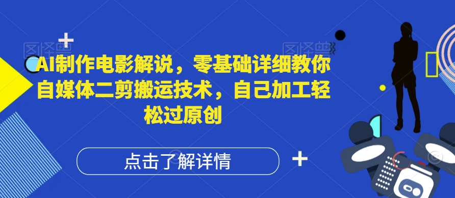 AI制作电影解说，零基础详细教你自媒体二剪搬运技术，自己加工轻松过原创【揭秘】-创业资源网