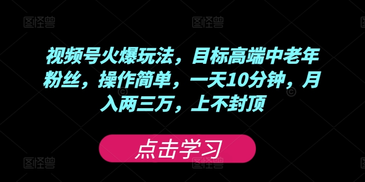 视频号火爆玩法，目标高端中老年粉丝，操作简单，一天10分钟，月入两三万，上不封顶-创业资源网