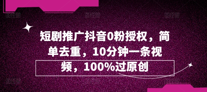 短剧剧本营销推广抖音视频0粉受权，简易去重复，10min一条视频，100%过原创设计-创业资源网