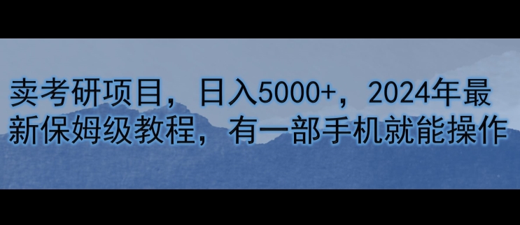 卖考研资源，日入5000 ，2024年全新家庭保姆级实例教程，有一部手机就能实际操作-创业资源网