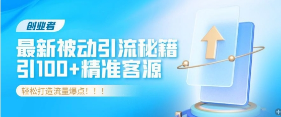 创业者必看，解锁最新被动引流秘籍，日引100+精准客源，轻松打造流量爆点!-创业资源网