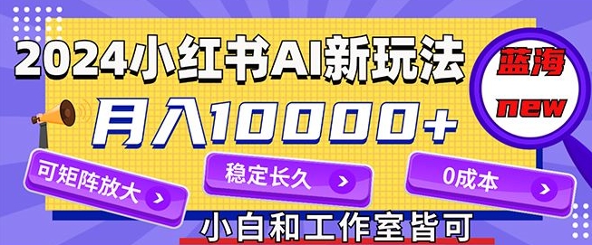 2024全新小红书AI跑道，蓝海项目，月入10000 ，0成本费，当工作做，可引流矩阵-创业资源网