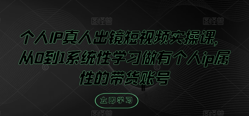 个人IP真人出镜短视频实操课，从0到1系统性学习做有个人ip属性的带货账号-创业资源网