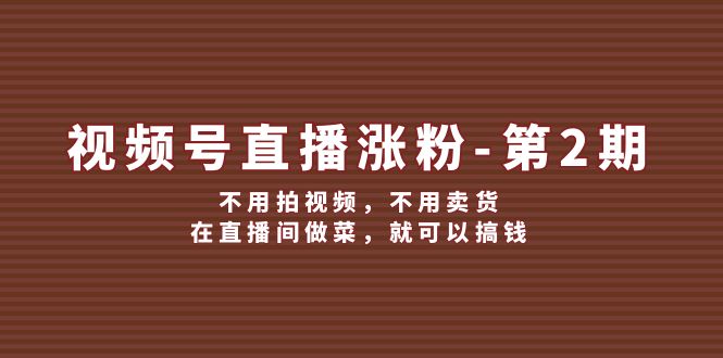 视频号/直播涨粉-第2期，不用拍视频，不用卖货，在直播间做菜，就可以搞钱-创业资源网