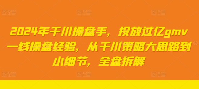 2024年巨量千川股票操盘手，推广上亿gmv一线股票操盘工作经验，从巨量千川对策大思路到细节，整盘拆卸-创业资源网