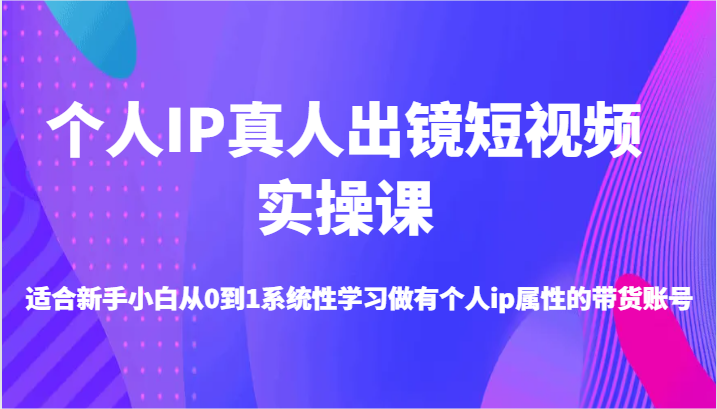 本人IP真人出镜小视频实操课-适宜新手入门从0到1系统学习做一个有本人ip属性卖货账户-创业资源网