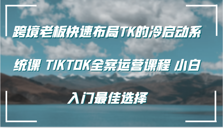 跨境电商老总快速布局TK的冷启系统软件课 TIKTOK软装营销课程 新手新手入门最好的选择-创业资源网