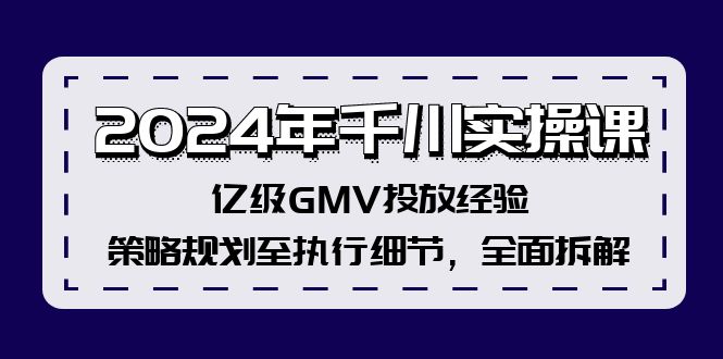 2024年千川实操课，亿级GMV投放经验，策略规划至执行细节，全面拆解-创业资源网