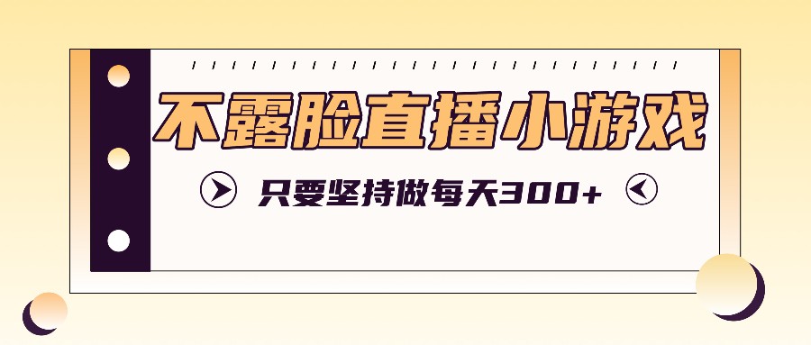 不露脸直播小游戏项目玩法，只要坚持做，轻松实现每天300+-创业资源网