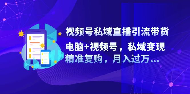 视频号私域直播引流带货：电脑+视频号，私域变现，精准复购，月入过万…-创业资源网