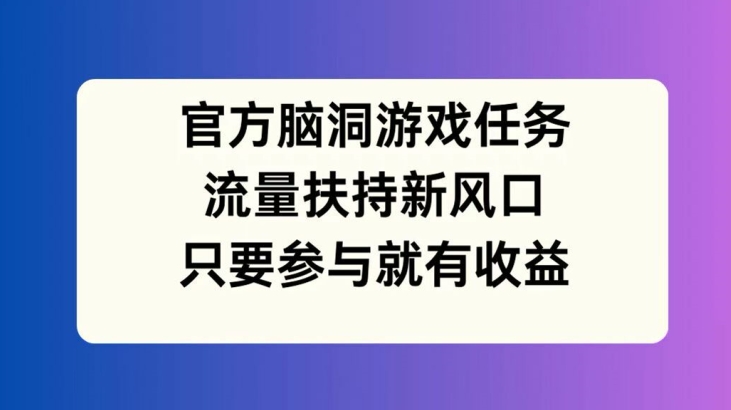 官方网脑洞游戏每日任务，推广资源新蓝海，如果参加就会有盈利【揭密】-创业资源网