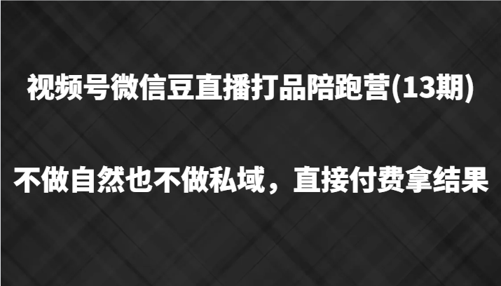 微信视频号微信豆直播打品陪跑(13期)，不去做不自然流不做公域，立即付钱拿结果-创业资源网