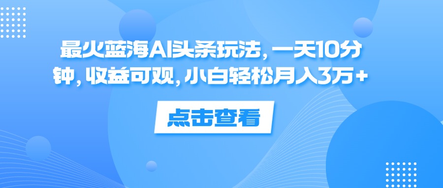 最火蓝海AI头条玩法，一天10分钟，收益可观，小白轻松月入3万+-创业资源网