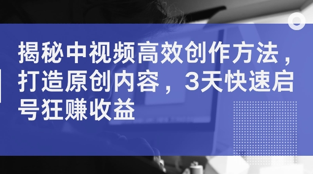 揭密中视频高效率创作技巧，打造出优质内容，3天迅速启号狂赚盈利【揭密】-创业资源网