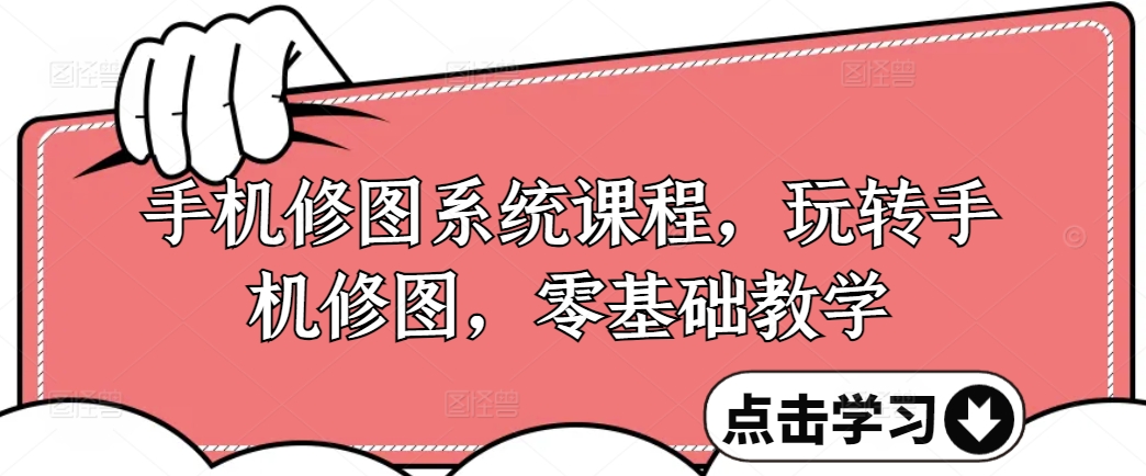 手机修图系统课程，轻松玩手机修图，零基础教学-创业资源网