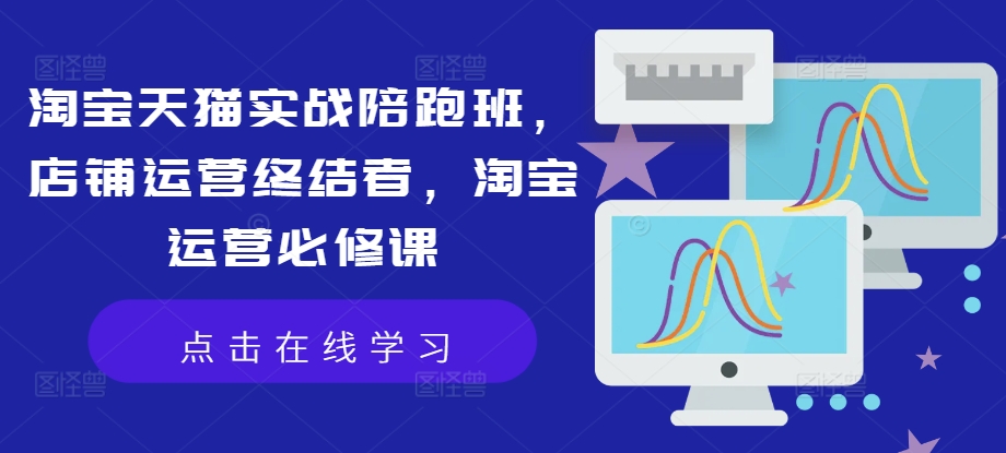 淘宝天猫实战陪跑班，店铺运营终结者，淘宝运营必修课-创业资源网