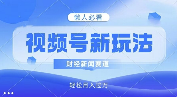 微信视频号新模式，财经资讯跑道，视频后期制作简易，新手入门也可以快速入门，轻轻松松月入了w-创业资源网