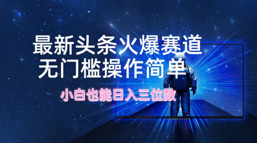 最新头条火爆赛道，无门槛操作简单，小白也能日入三位数-创业资源网