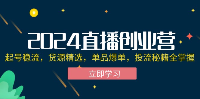 2024直播创业营：起号稳流，货源精选，单品爆单，投流秘籍全掌握-创业资源网
