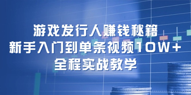 游戏发行人赚钱秘籍：新手入门到单条视频10W+，全程实战教学-创业资源网