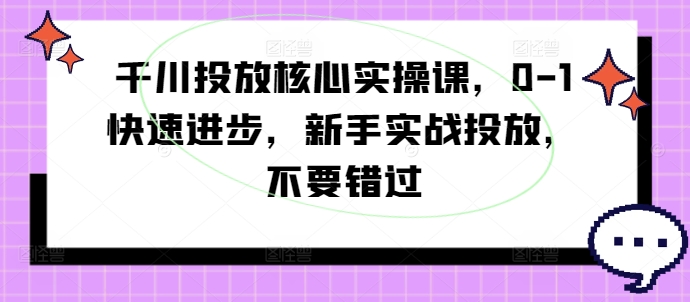 巨量千川推广关键实操课，0-1快速进步，初学者实战演练推广，千万不要错过-创业资源网