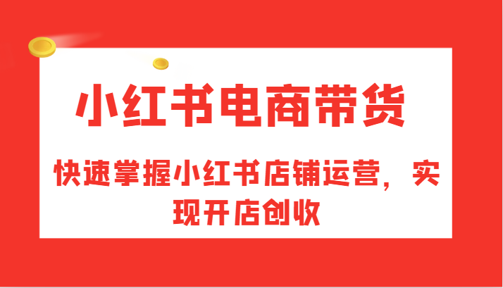 小红书电商卖货，快速上手小红书店铺经营，完成开实体店增收-创业资源网