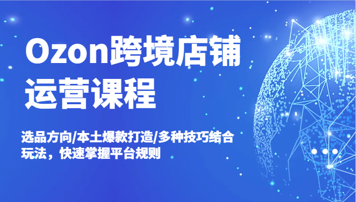 Ozon跨境电商店铺管理课程内容，选款方位/当地爆款打造/多种多样方法融合游戏玩法，快速上手运营规则-创业资源网