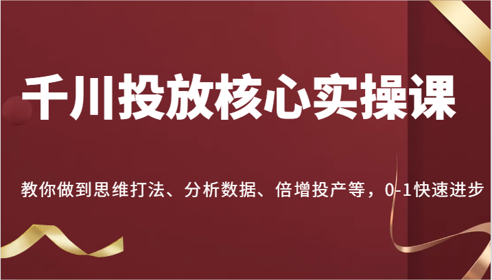 巨量千川推广关键实操课，手把手带你到逻辑思维玩法、处理数据、增长建成投产等，0-1快速进步-创业资源网