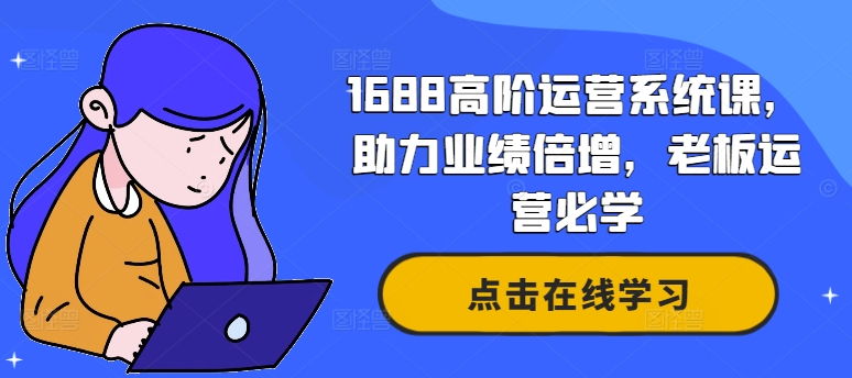 1688高级运营管理系统课，助推业绩倍增，老总经营必会-创业资源网