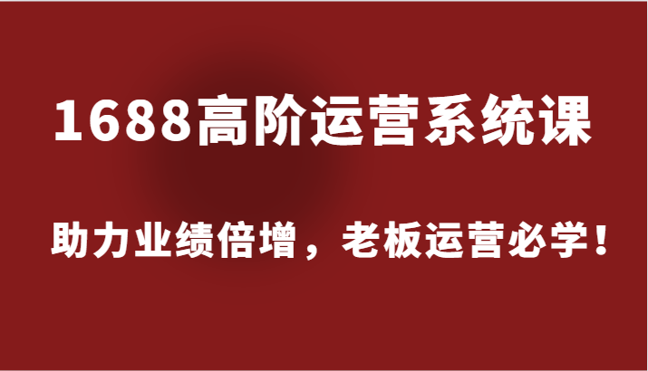 1688高级运营管理系统课，助推业绩倍增，老总经营必会！-创业资源网