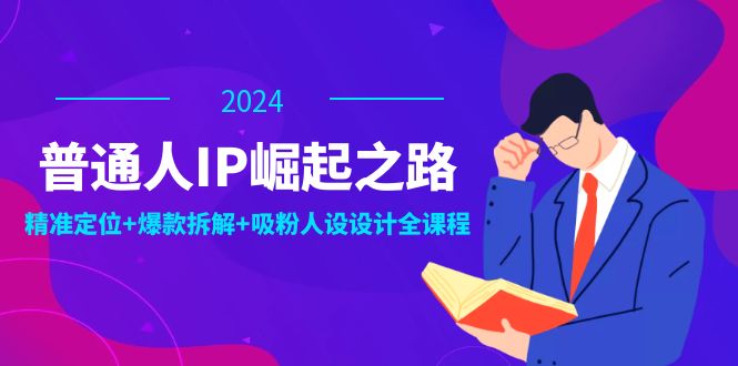 普通人IP崛起之路：打造个人品牌，精准定位+爆款拆解+吸粉人设设计全课程-创业资源网