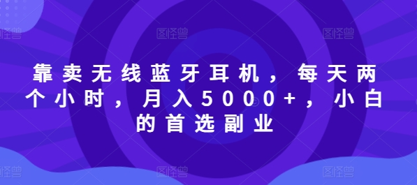 以卖无线蓝牙耳机，每日两小时，月入5000 ，新手的优选第二职业-创业资源网