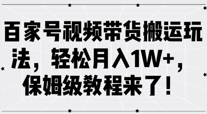 百家号视频带货搬运玩法，轻松月入1W+，保姆级教程来了【揭秘】-创业资源网