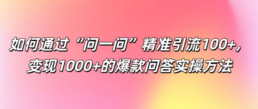 如何通过“问一问”精准引流100+， 变现1000+的爆款问答实操方法-创业资源网