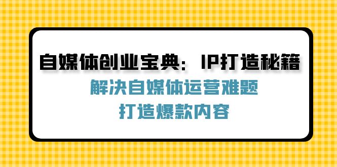 自媒体创业宝典：IP打造秘籍：解决自媒体运营难题，打造爆款内容-创业资源网