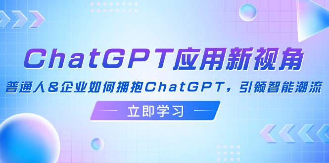 ChatGPT应用新视角：普通人&企业如何拥抱ChatGPT，引领智能潮流-创业资源网