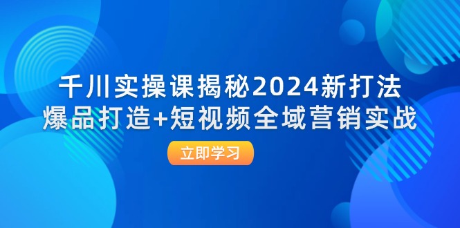 千川实操课揭秘2024新打法：爆品打造+短视频全域营销实战-创业资源网