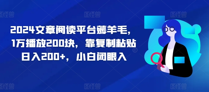 2024文章阅读平台薅羊毛，1万播放200块，靠复制粘贴日入200+，小白闭眼入-创业资源网