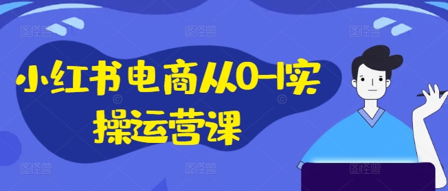 小红书电商从0-1实操运营课，小红书手机实操小红书/IP和私域课/小红书电商电脑实操板块等-创业资源网