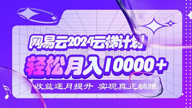 2024网易云云梯计划  每月躺赚5000+-创业资源网