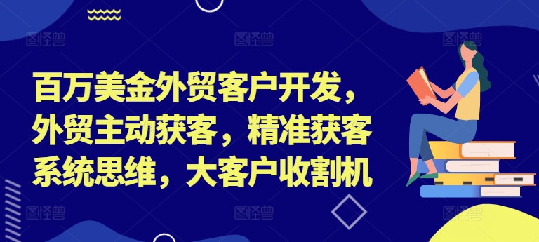 百万美金外贸客户开发，外贸主动获客，精准获客系统思维，大客户收割机-创业资源网