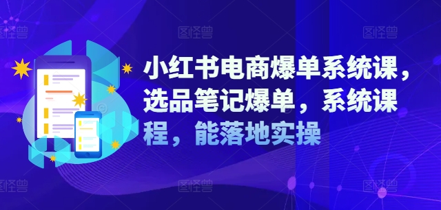 小红书电商爆单系统课，选品笔记爆单，系统课程，能落地实操-创业资源网