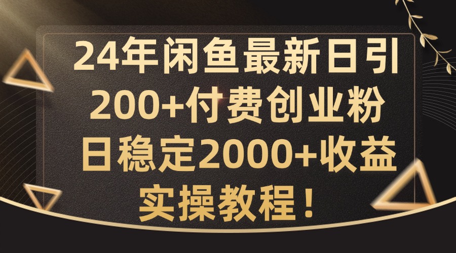 24年闲鱼最新日引200+付费创业粉日稳2000+收益，实操教程【揭秘】-创业资源网