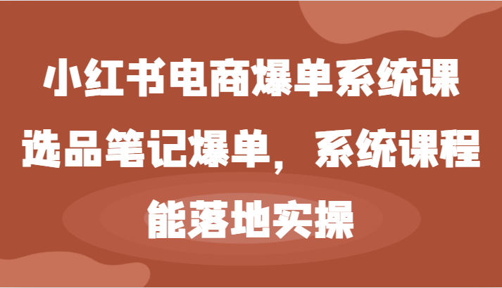 小红书电商爆单系统课-选品笔记爆单，系统课程，能落地实操-创业资源网