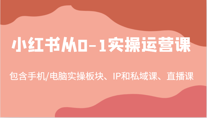 小红书从0-1实操运营课，包含手机/电脑实操板块、IP和私域课、直播课-创业资源网