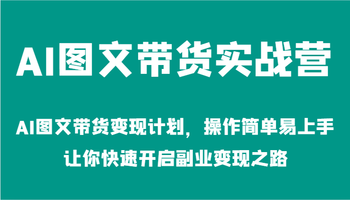 AI图文带货实战营-AI图文带货变现计划，操作简单易上手，让你快速开启副业变现之路-创业资源网