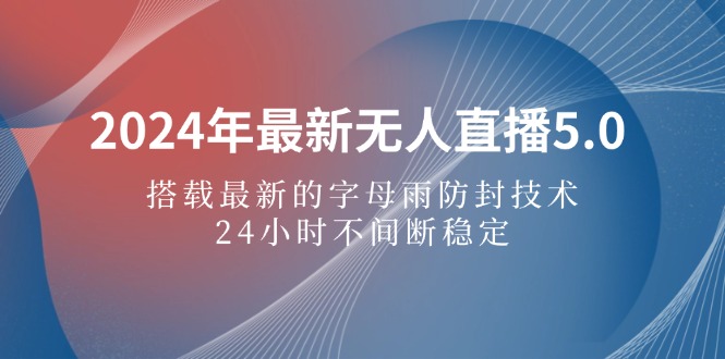 2024年最新无人直播5.0，搭载最新的字母雨防封技术，24小时不间断稳定…-创业资源网