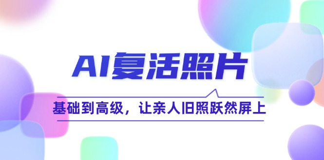 AI复活照片技巧课：基础到高级，让亲人旧照跃然屏上-创业资源网