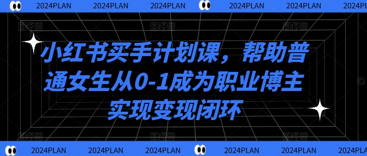 小红书买手计划课，帮助普通女生从0-1成为职业博主实现变现闭环-创业资源网